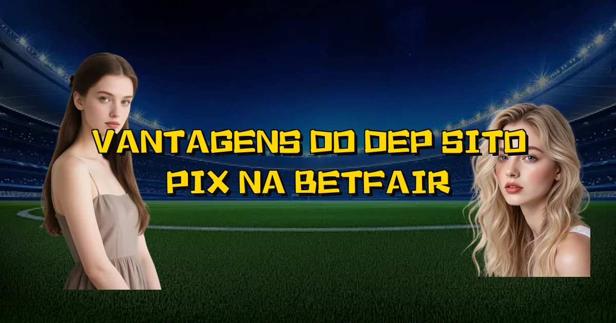 Vantagens Do Depósito Pix Na Betfair Oficial